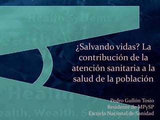 ¿Salvando vidas? La
contribución de la
atención sanitaria a la
salud de la población
Pedro Gullón Tosio
Residente de MPySP
Escuela Nacional de Sanidad

 