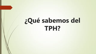 ¿Qué sabemos del
TPH?
 