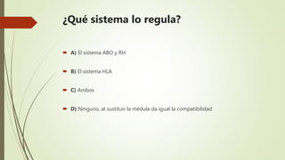 ¿Qué sistema lo regula?
 A) El sistema ABO y RH
 B) El sistema HLA
 C) Ambos
 D) Ninguno, al sustituir la médula da igual la compatibilidad
 