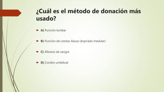 ¿Cuál es el método de donación más
usado?
 A) Punción lumbar
 B) Punción de crestas ilíacas (Aspirado medular)
 C) Aferesis de sangre
 D) Cordón umbilical
 