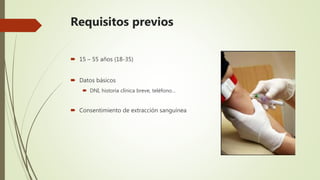 Requisitos previos
 15 – 55 años (18-35)
 Datos básicos
 DNI, historia clínica breve, teléfono…
 Consentimiento de extracción sanguínea
 