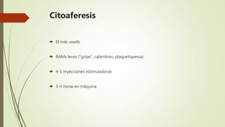 Citoaferesis
 El más usado
 RAMs leves (“gripe”, calambres, plaquetopenia)
 4-5 inyecciones estimuladoras
 3-4 horas en máquina
 