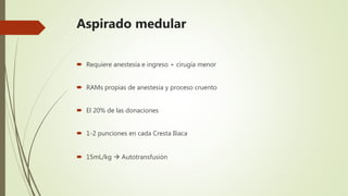 Aspirado medular
 Requiere anestesia e ingreso + cirugía menor
 RAMs propias de anestesia y proceso cruento
 El 20% de las donaciones
 1-2 punciones en cada Cresta Ilíaca
 15mL/kg  Autotransfusión
 