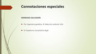 Connotaciones especiales
HERMANO SALVADOR:
 Por ingeniería genética  Selección embrión HLA
 En España es una práctica legal
 
