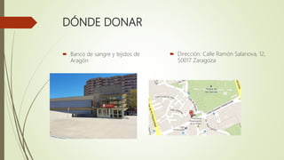 DÓNDE DONAR
 Banco de sangre y tejidos de
Aragón
 Dirección: Calle Ramón Salanova, 12,
50017 Zaragoza
 