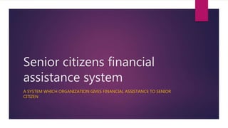 Senior citizens financial
assistance system
A SYSTEM WHICH ORGANIZATION GIVES FINANCIAL ASSISTANCE TO SENIOR
CITIZEN
 