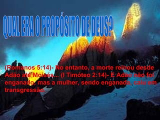 (Romanos 5:14)- No entanto, a morte reinou desde Adão até Moisés... (I Timóteo 2:14)- E Adão não foi enganado, mas a mulher, sendo enganada, caiu em transgressão.  QUAL ERA O PROPÓSITO DE DEUS? 