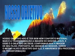 NOSSO OBJETIVO NOSSO OBJETIVO NÃO É TER BEM NEM CONFORTO MATERIAL MAIS É A TRANSFORMAÇÃO A IMAGEM DO SENHOR JESUS, E ESSE É O OBJETIVO DE DEUS. CONFORMAR-NOS A IMAGEM  DE SEU FILHO. PORTANTO, SE AMAMOS AO SENHOR, TEMOS O MESMO ALVO E OBJETIVO QUE ELE, E AMAREMOS SEU PROCESSO DE TRANSFORMAÇÃO 