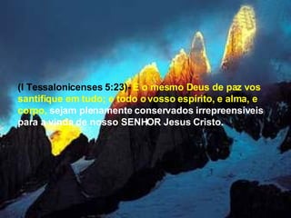 (I Tessalonicenses 5:23)-  E o mesmo Deus de paz vos santifique em tudo; e todo o vosso espírito, e alma, e corpo,   sejam plenamente conservados irrepreensíveis para a vinda de nosso SENHOR Jesus Cristo.  