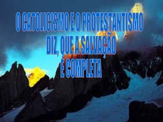 O CATOLICISMO E O PROTESTANTISMO DIZ, QUE A SALVAÇÃO É COMPLETA 