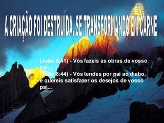 (João 8:41) - Vós fazeis as obras de vosso pai... (João 8:44) - Vós tendes por pai ao diabo, e quereis satisfazer os desejos de vosso pai...  A CRIAÇÃO FOI DESTRUÍDA, SE TRANSFORMANDO EM CARNE 