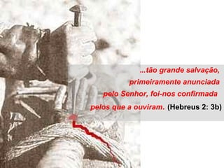 ...tão grande salvação,
primeiramente anunciada
pelo Senhor, foi-nos confirmada
pelos que a ouviram. (Hebreus 2: 3b)
 
