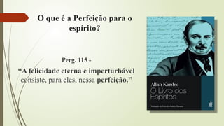 O que é a Perfeição para o
espírito?
Perg. 115 -
“A felicidade eterna e imperturbável
consiste, para eles, nessa perfeição.”
 