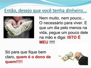 Nem muito, nem pouco... O necessário para viver. E que um dia pelo menos na vida, pegue um pouco dele na mão e diga:  ISTO É MEU  !!!!! Só para que fique bem claro,  quem é o dono de quem!!!! ! 