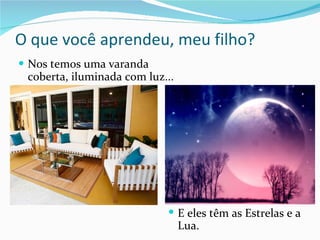 O que você aprendeu, meu filho? Nos temos uma varanda coberta, iluminada com luz... E eles têm as Estrelas e a Lua. 