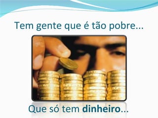 Tem gente que é tão pobre... Que só tem  dinheiro ... 