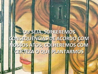 OU SEJA, SOFREREMOS
CONSEQUÊNCIAS DE ACORDO COM
NOSSOS ATOS; COLHEREMOS COM
  CERTEZA O QUE PLANTARMOS
 