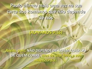 Paulo afirma mais uma vez na sua
carta aos Romanos que não depende
              de nós

           (ROMANOS 9:16)


Assim, pois, NÃO DEPENDE DE QUEM QUER OU
   DE QUEM CORRE, mas de usar Deus a sua
                misericórdia.
 
