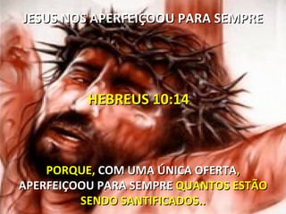 JESUS NOS APERFEIÇOOU PARA SEMPRE




          HEBREUS 10:14



    PORQUE, COM UMA ÚNICA OFERTA,
APERFEIÇOOU PARA SEMPRE QUANTOS ESTÃO
         SENDO SANTIFICADOS..
 