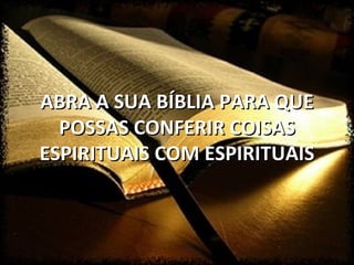 ABRA A SUA BÍBLIA PARA QUE
  POSSAS CONFERIR COISAS
ESPIRITUAIS COM ESPIRITUAIS
 