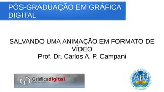 PÓS-GRADUAÇÃO EM GRÁFICA
DIGITAL
SALVANDO UMA ANIMAÇÃO EM FORMATO DE
VÍDEO
Prof. Dr. Carlos A. P. Campani
 