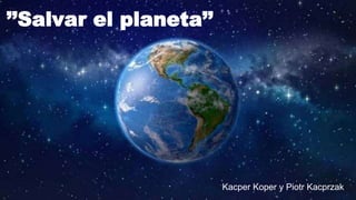 ’’Salvar el planeta’’
Kacper Koper y Piotr Kacprzak
 