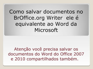 Como salvar documentos no
 BrOffice.org Writer ele é
  equivalente ao Word da
         Microsoft


   Atenção você precisa salvar os
documentos do Word do Office 2007
 e 2010 compartilhados também.
 