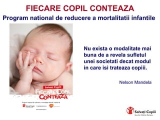 FIECARE COPIL CONTEAZA Program national de reducere a mortalitatii infantile   Nu exista o modalitate mai buna de a revela sufletul unei societati decat modul in care isi trateaza copiii. Nelson Mandela 