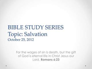 BIBLE STUDY SERIES
Topic: Salvation
October 25, 2012


     For the wages of sin is death, but the gift
      of God is eternal life in Christ Jesus our
                Lord. Romans 6:23
 