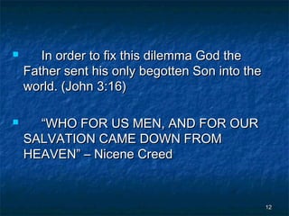 



In order to fix this dilemma God the
Father sent his only begotten Son into the
world. (John 3:16)
“WHO FOR US MEN, ...
