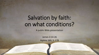 Salvation by faith:
on what conditions?
A public Bible presentation
James 2:14-26
Hymns 169, 5, 178
 