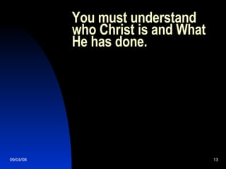 You must understand who Christ is and What He has done. 