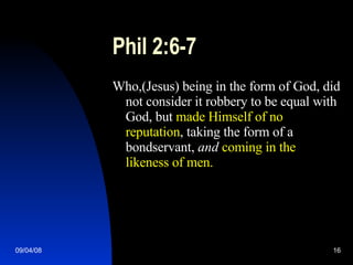 Phil 2:6-7 Who,(Jesus) being in the form of God, did not consider it robbery to be equal with God, but  made Himself of no reputation , taking the form of a bondservant,  and   coming in the likeness of men.  