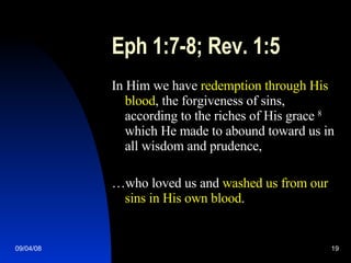 Eph 1:7-8; Rev. 1:5 In Him we have  redemption through His blood , the forgiveness of sins, according to the riches of His grace  8  which He made to abound toward us in all wisdom and prudence, … who loved us and  washed us from our sins in His own blood . 