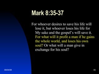 Mark 8:35-37 For whoever desires to save his life will lose it, but whoever loses his life for My sake and the gospel’s will save it.  For what will it profit a man if he gains the whole world, and loses his own soul?  Or what will a man give in exchange for his soul? 
