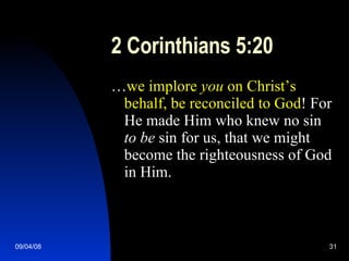 2 Corinthians 5:20 … we implore  you  on Christ’s behalf, be reconciled to God ! For He made Him who knew no sin  to be  sin for us, that we might become the righteousness of God in Him. 