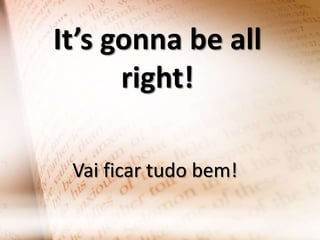 It’s gonna be all
right!
Vai ficar tudo bem!

 