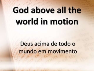 God above all the
world in motion
Deus acima de todo o
mundo em movimento

 