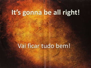 It’s gonna be all right!

Vai ficar tudo bem!

 