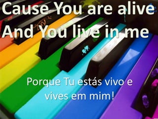 Cause You are alive
And You live in me
Porque Tu estás vivo e
vives em mim!

 