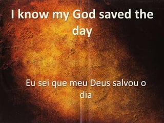 I know my God saved the
day

Eu sei que meu Deus salvou o
dia

 