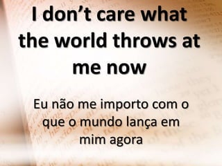 I don’t care what
the world throws at
me now
Eu não me importo com o
que o mundo lança em
mim agora

 