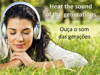 Hear the sound
of the generations
Ouça o som
das gerações

 