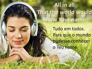 All in all
That the world would
know Your name
Tudo em todos.
Para que o mundo
pudesse conhecer
o Teu nome

 