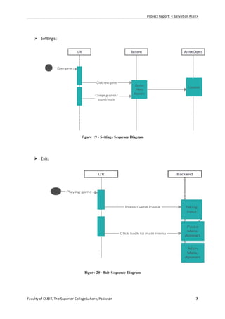 Project Report: < Salvation Plan>
Faculty of CS&IT, The Superior College Lahore, Pakistan 7
 Settings:
Figure 19 - Settings Sequence Diagram
 Exit:
Figure 20 - Exit Sequence Diagram
 