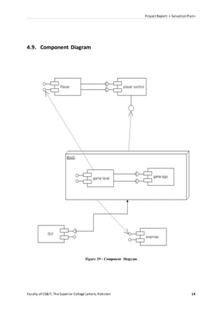 Project Report: < Salvation Plan>
Faculty of CS&IT, The Superior College Lahore, Pakistan 14
4.9. Component Diagram
Figure 29 - Component Diagram
 