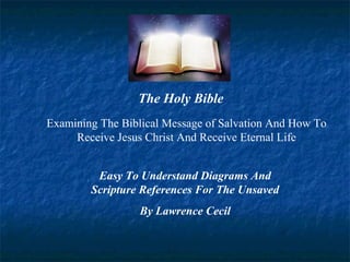 Examining The Biblical Message of Salvation And How To
Receive Jesus Christ And Eternal Life
The Holy Bible
Easy To Understand Diagrams And
Scripture References For The Unsaved
By Lawrence Cecil
 
