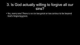 3. Is God actually willing to forgive all our
sins?
• Yes, every one! There is no sin too great or too serious to be beyond
God's forgiving grace.
 