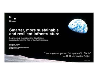 Michael A. Salvato
Vice President
Infrastructure Asset Management
Mott MacDonald
Engineering, managing and developing
infrastructure in the Age of the Anthropocene
Smarter, more sustainable
and resilient infrastructure
April 30, 2019Mott MacDonald | Smart, Sustainable and Resilient Infrastructure | AME '19
“I am a passenger on the spaceship Earth”
― R. Buckminster Fuller
1
 