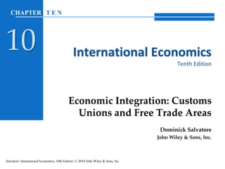 International Economics
Tenth Edition
Economic Integration: Customs
Unions and Free Trade Areas
Dominick Salvatore
John Wiley & Sons, Inc.
Salvatore: International Economics, 10th Edition © 2010 John Wiley & Sons, Inc.
CHAPTER T E N
10
 